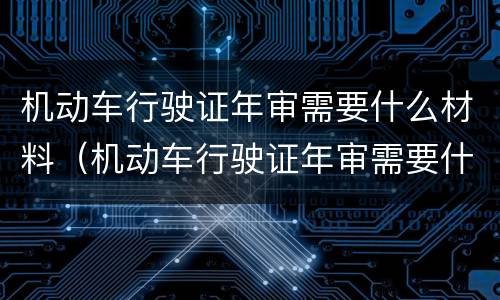机动车行驶证年审需要什么材料（机动车行驶证年审需要什么材料和手续）