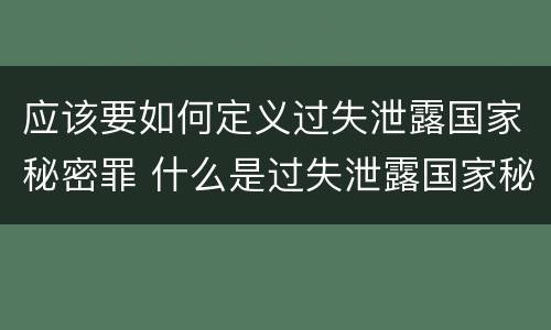 应该要如何定义过失泄露国家秘密罪 什么是过失泄露国家秘密罪