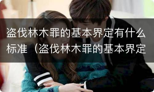 盗伐林木罪的基本界定有什么标准（盗伐林木罪的基本界定有什么标准呢）