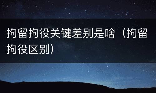拘留拘役关键差别是啥（拘留拘役区别）