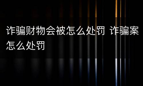 诈骗财物会被怎么处罚 诈骗案怎么处罚