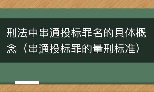 刑法中串通投标罪名的具体概念（串通投标罪的量刑标准）