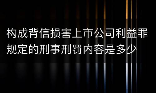 构成背信损害上市公司利益罪规定的刑事刑罚内容是多少