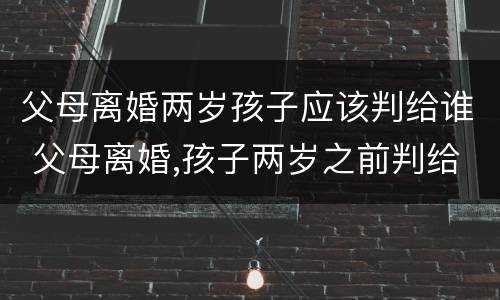 父母离婚两岁孩子应该判给谁 父母离婚,孩子两岁之前判给谁
