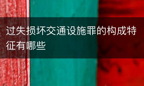 过失损坏交通设施罪的构成特征有哪些