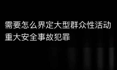 需要怎么界定大型群众性活动重大安全事故犯罪