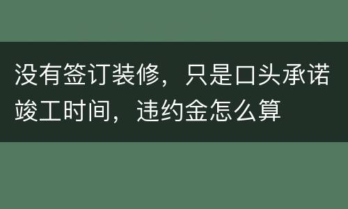 没有签订装修，只是口头承诺竣工时间，违约金怎么算