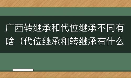 广西转继承和代位继承不同有啥（代位继承和转继承有什么区别）