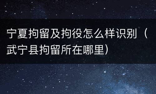 宁夏拘留及拘役怎么样识别（武宁县拘留所在哪里）