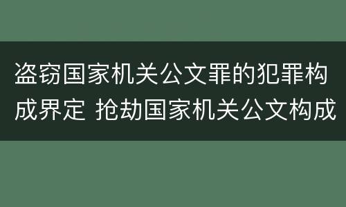 盗窃国家机关公文罪的犯罪构成界定 抢劫国家机关公文构成何罪