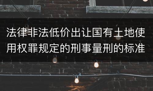 法律非法低价出让国有土地使用权罪规定的刑事量刑的标准是什么