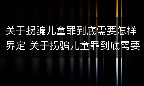 关于拐骗儿童罪到底需要怎样界定 关于拐骗儿童罪到底需要怎样界定的