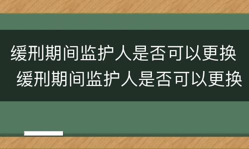 缓刑期间监护人是否可以更换 缓刑期间监护人是否可以更换一个
