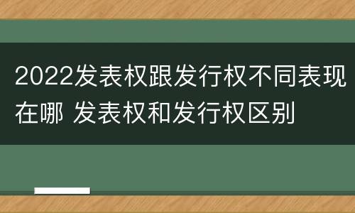 2022发表权跟发行权不同表现在哪 发表权和发行权区别
