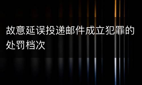 故意延误投递邮件成立犯罪的处罚档次