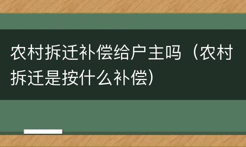 农村拆迁补偿给户主吗（农村拆迁是按什么补偿）