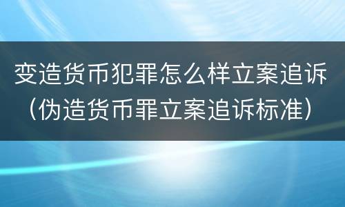 变造货币犯罪怎么样立案追诉（伪造货币罪立案追诉标准）