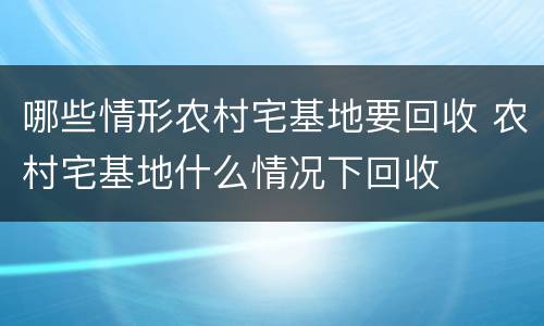 哪些情形农村宅基地要回收 农村宅基地什么情况下回收