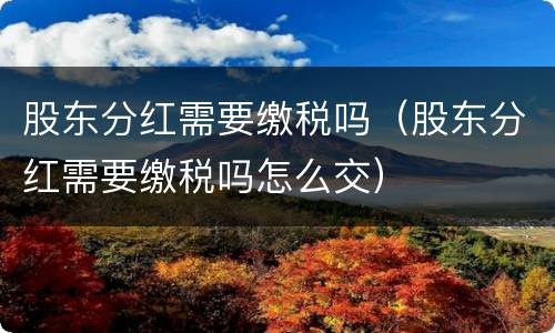 股东分红需要缴税吗（股东分红需要缴税吗怎么交）