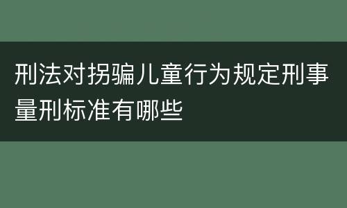 刑法对拐骗儿童行为规定刑事量刑标准有哪些