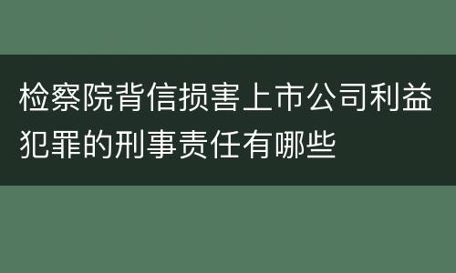 检察院背信损害上市公司利益犯罪的刑事责任有哪些
