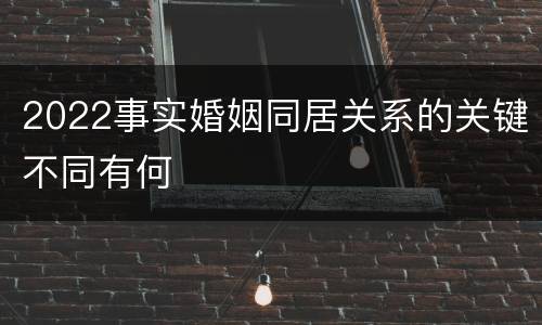 2022事实婚姻同居关系的关键不同有何