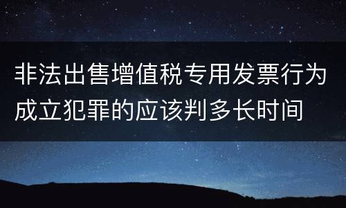 非法出售增值税专用发票行为成立犯罪的应该判多长时间