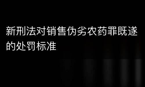 新刑法对销售伪劣农药罪既遂的处罚标准