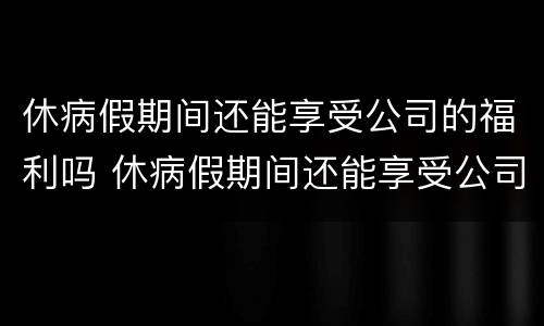 休病假期间还能享受公司的福利吗 休病假期间还能享受公司的福利吗合法吗