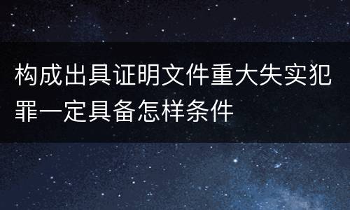 构成出具证明文件重大失实犯罪一定具备怎样条件