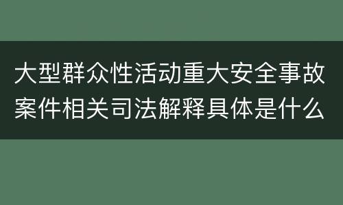 大型群众性活动重大安全事故案件相关司法解释具体是什么重要规定