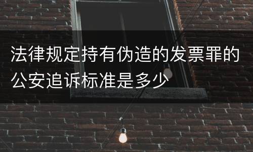 法律规定持有伪造的发票罪的公安追诉标准是多少