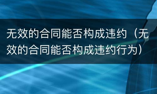 无效的合同能否构成违约（无效的合同能否构成违约行为）