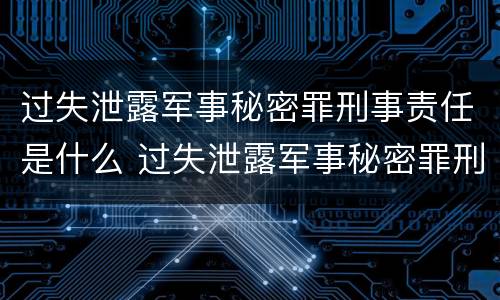 过失泄露军事秘密罪刑事责任是什么 过失泄露军事秘密罪刑事责任是什么意思
