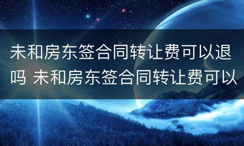 未和房东签合同转让费可以退吗 未和房东签合同转让费可以退吗合法吗