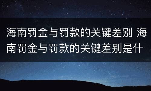 海南罚金与罚款的关键差别 海南罚金与罚款的关键差别是什么