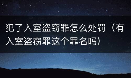 犯了入室盗窃罪怎么处罚（有入室盗窃罪这个罪名吗）