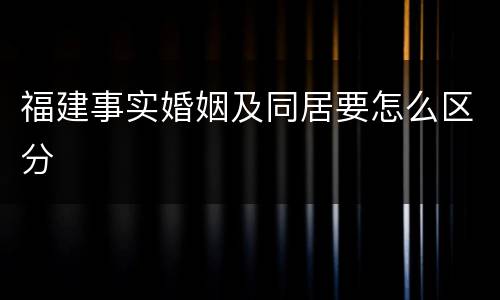 福建事实婚姻及同居要怎么区分