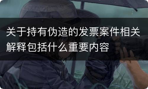 关于持有伪造的发票案件相关解释包括什么重要内容