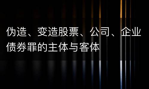 伪造、变造股票、公司、企业债券罪的主体与客体
