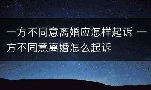 一方不同意离婚应怎样起诉 一方不同意离婚怎么起诉