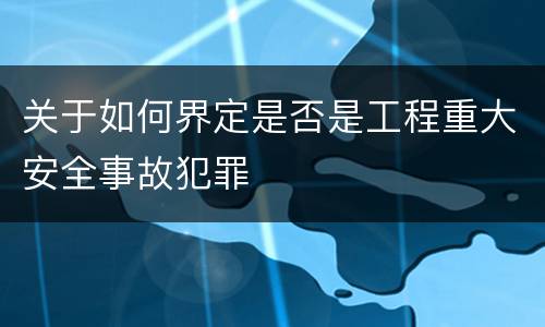 关于如何界定是否是工程重大安全事故犯罪