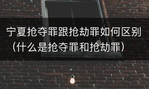 宁夏抢夺罪跟抢劫罪如何区别（什么是抢夺罪和抢劫罪）