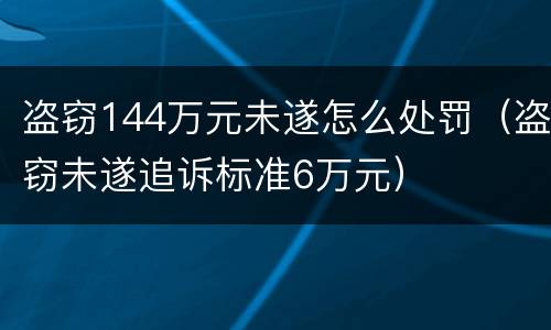 盗窃144万元未遂怎么处罚（盗窃未遂追诉标准6万元）