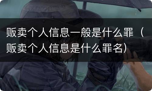 贩卖个人信息一般是什么罪（贩卖个人信息是什么罪名）