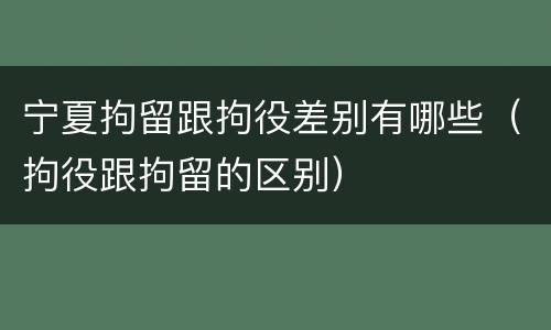 宁夏拘留跟拘役差别有哪些（拘役跟拘留的区别）