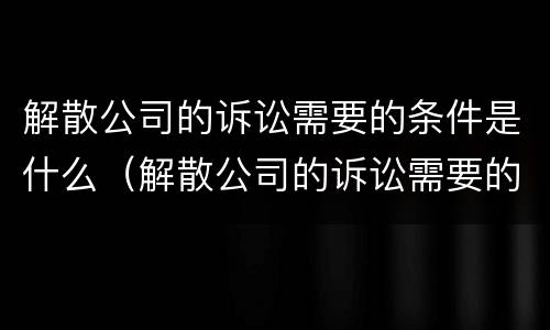 解散公司的诉讼需要的条件是什么（解散公司的诉讼需要的条件是什么呢）