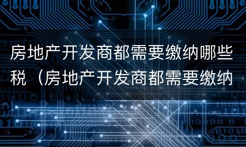 房地产开发商都需要缴纳哪些税（房地产开发商都需要缴纳哪些税和费）
