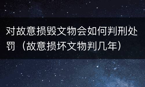 对故意损毁文物会如何判刑处罚（故意损坏文物判几年）