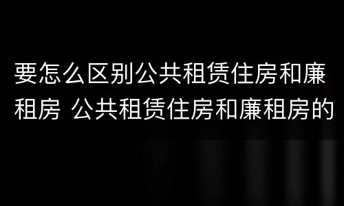 要怎么区别公共租赁住房和廉租房 公共租赁住房和廉租房的区别
